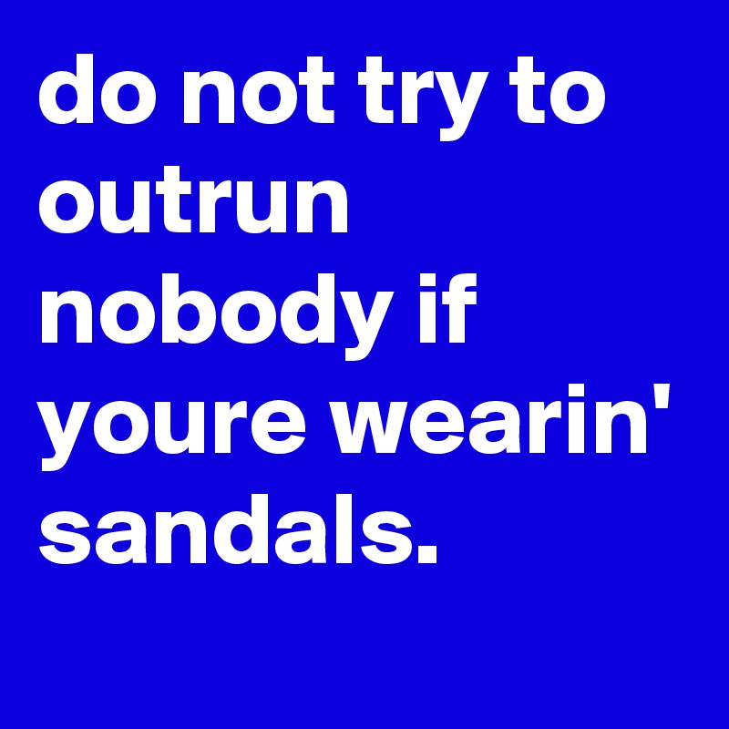 do not try to outrun nobody if youre wearin' sandals.