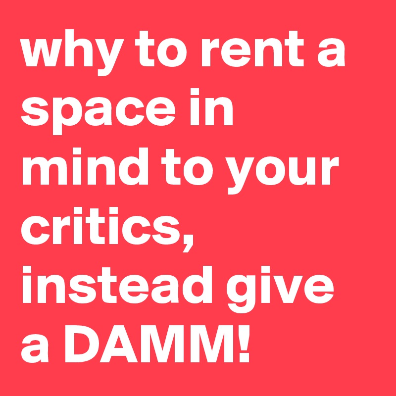 why to rent a space in mind to your critics, instead give a DAMM!