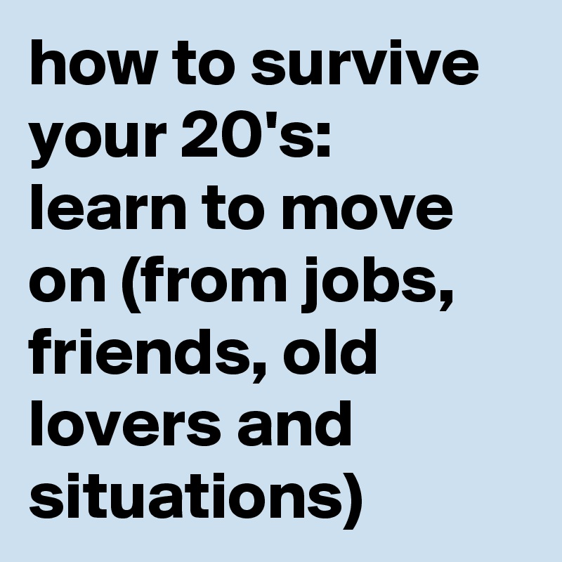 how to survive your 20's:
learn to move on (from jobs, friends, old lovers and situations)
