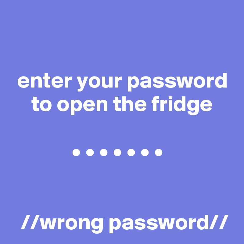 

 enter your password
 to open the fridge

 • • • • • • •  


 //wrong password//