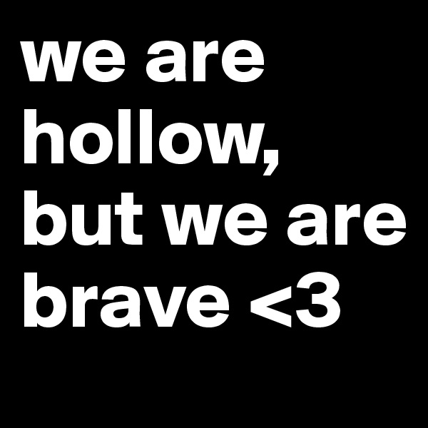 we are hollow, but we are brave <3