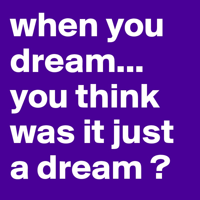 when you dream...
you think was it just a dream ?
