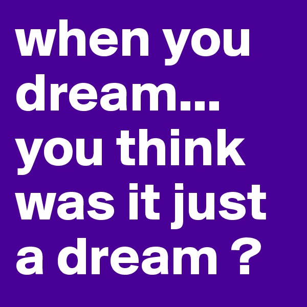 when you dream...
you think was it just a dream ?