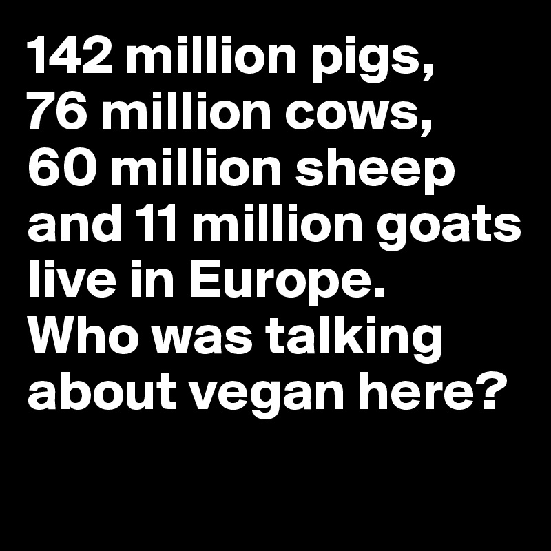 142 million pigs, 
76 million cows, 
60 million sheep and 11 million goats live in Europe.
Who was talking about vegan here?
