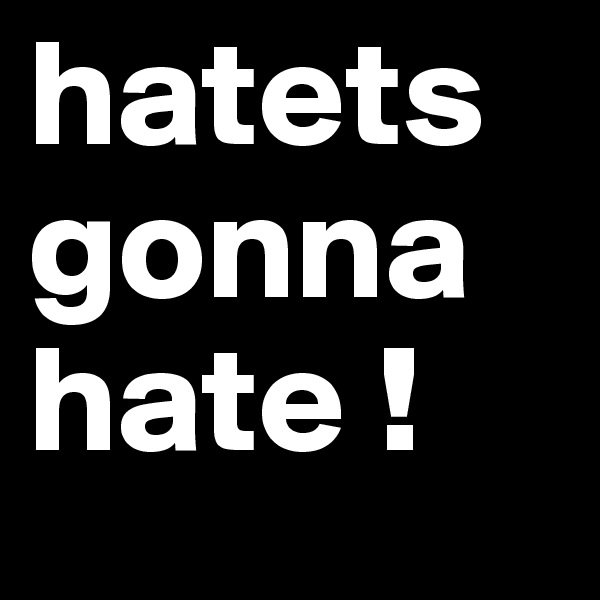 hatets gonna hate !