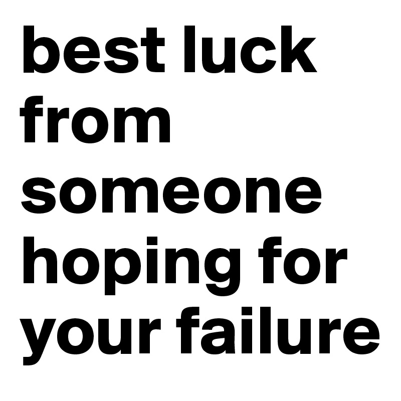 best luck from someone hoping for your failure