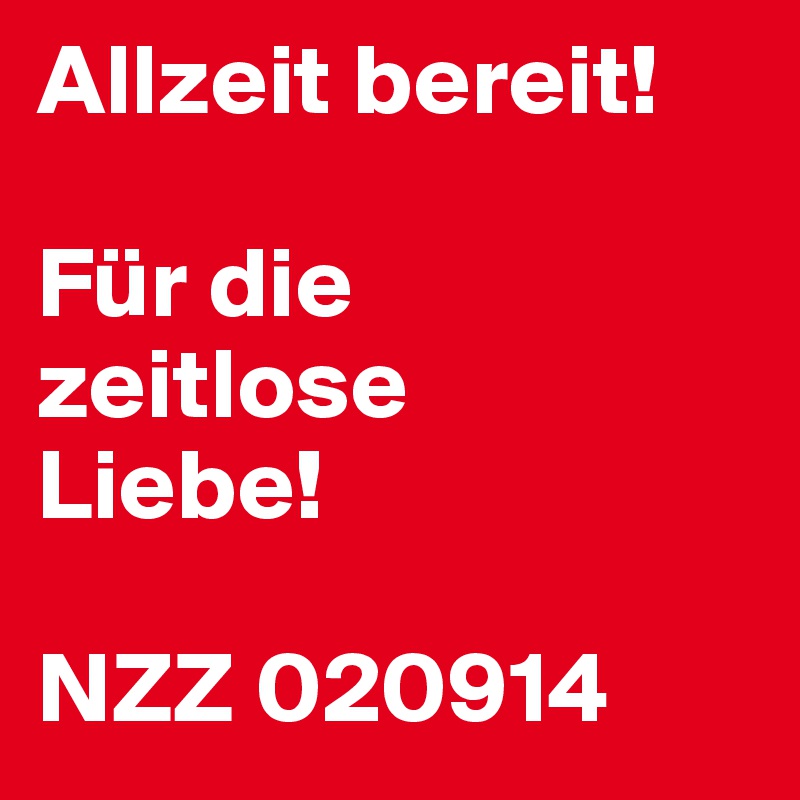 Allzeit bereit!

Für die
zeitlose
Liebe!

NZZ 020914