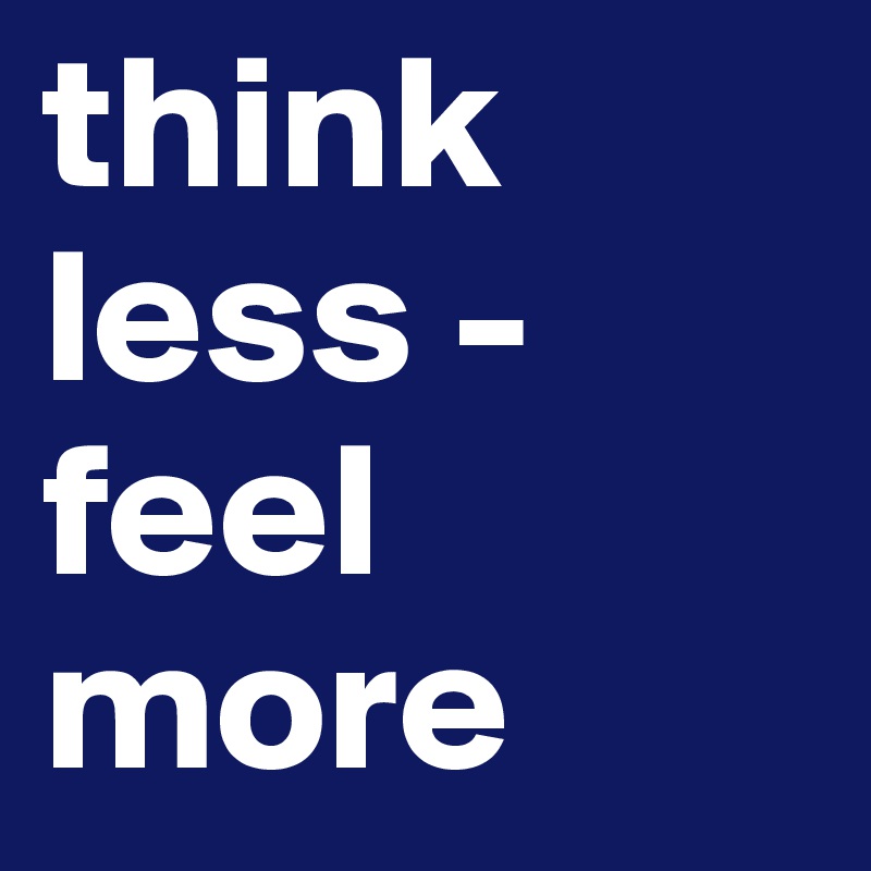 think less - 
feel more