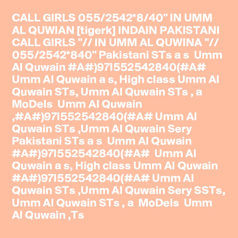 CALL GIRLS 055/2542*8/40" IN UMM AL QUWIAN [tigerk] INDAIN PAKISTANI CALL GIRLS "// IN UMM AL QUWINA "// 055/2542*840" Pakistani STs a s  Umm Al Quwain #A#)97I552542840(#A# Umm Al Quwain a s, High class Umm Al Quwain STs, Umm Al Quwain STs , a  MoDels  Umm Al Quwain ,#A#)97I552542840(#A# Umm Al Quwain STs ,Umm Al Quwain Sery Pakistani STs a s  Umm Al Quwain #A#)97I552542840(#A#  Umm Al Quwain a s, High class Umm Al Quwain #A#)97I552542840(#A# Umm Al Quwain STs ,Umm Al Quwain Sery SSTs, Umm Al Quwain STs , a  MoDels  Umm Al Quwain ,Ts