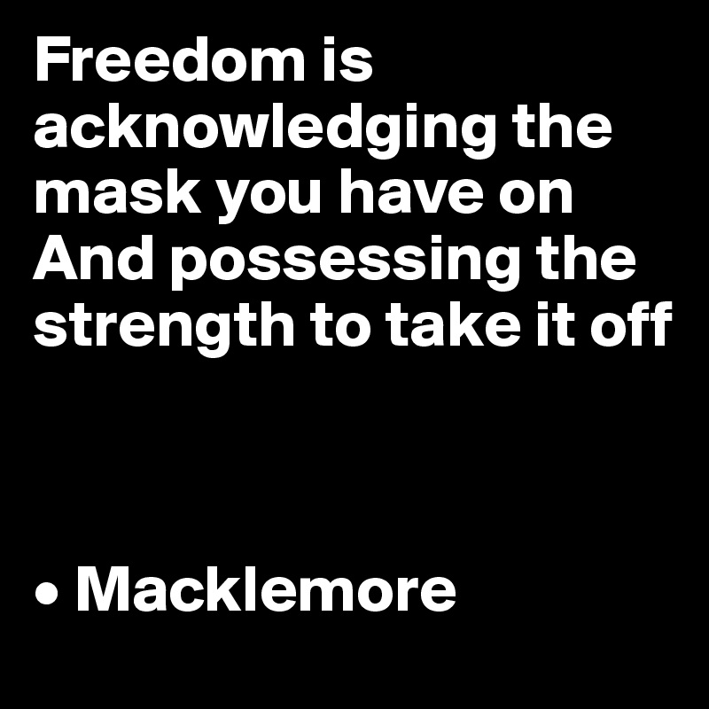 Freedom is acknowledging the mask you have on
And possessing the strength to take it off



• Macklemore