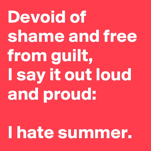 Devoid of shame and free from guilt, 
I say it out loud and proud:

I hate summer. 