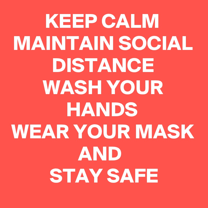 KEEP CALM
MAINTAIN SOCIAL DISTANCE
WASH YOUR HANDS
WEAR YOUR MASK
AND 
STAY SAFE