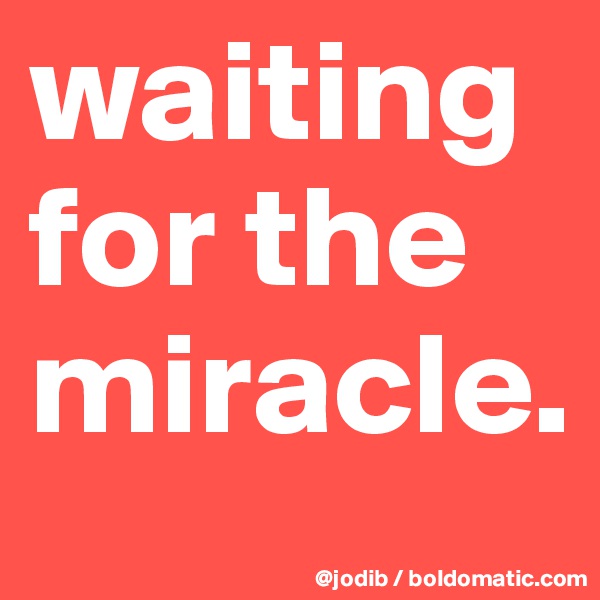 waiting for the miracle.