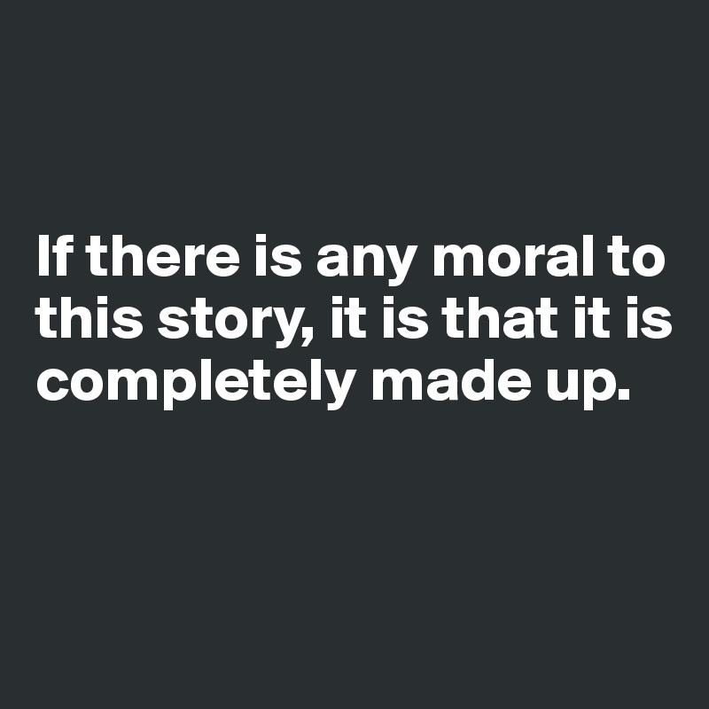 


If there is any moral to this story, it is that it is completely made up.



