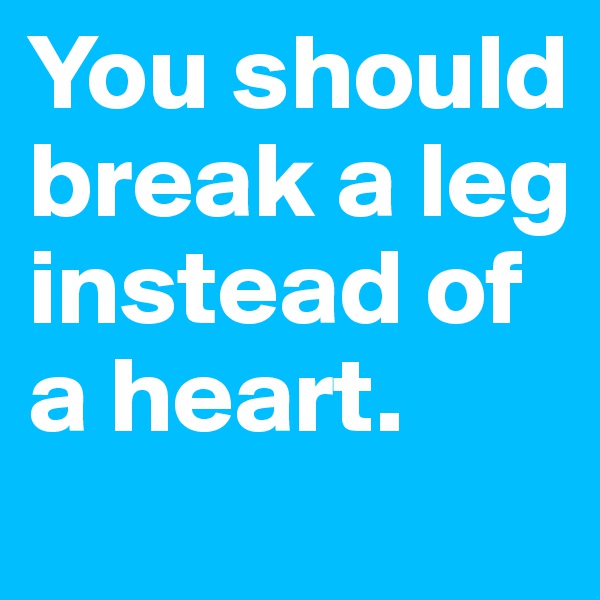 You should break a leg instead of a heart.