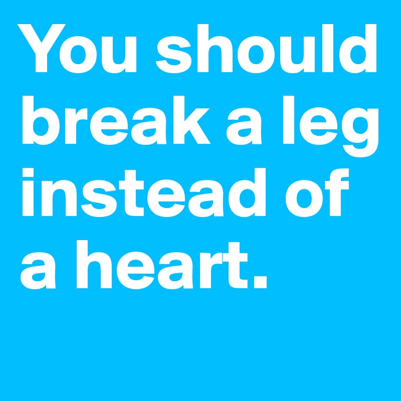 You should break a leg instead of a heart.