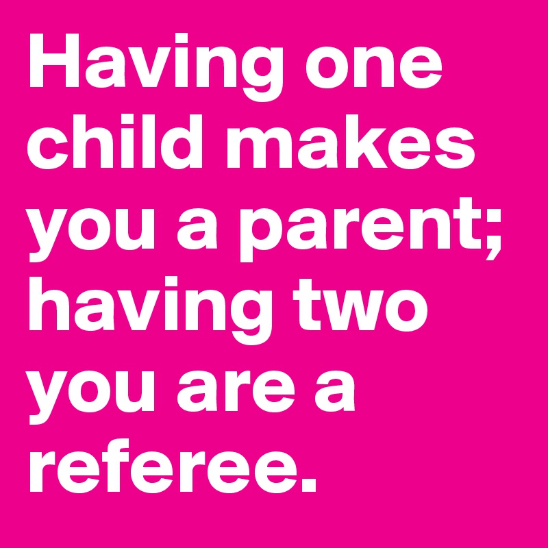 Having one child makes you a parent; having two you are a referee.