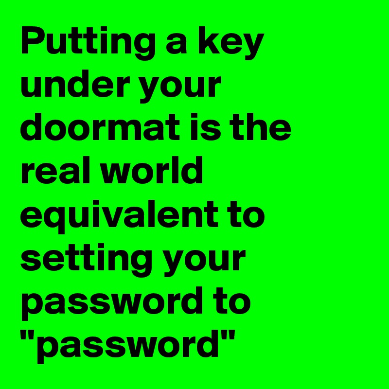 Putting a key under your doormat is the real world equivalent to setting your password to "password"