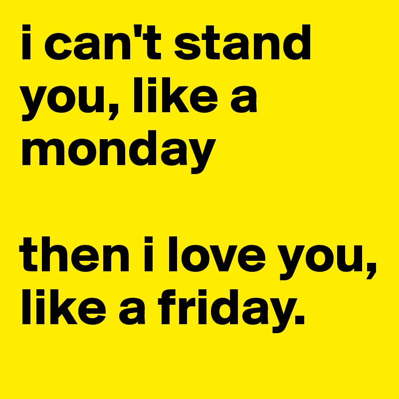 i can't stand you, like a monday

then i love you, like a friday.