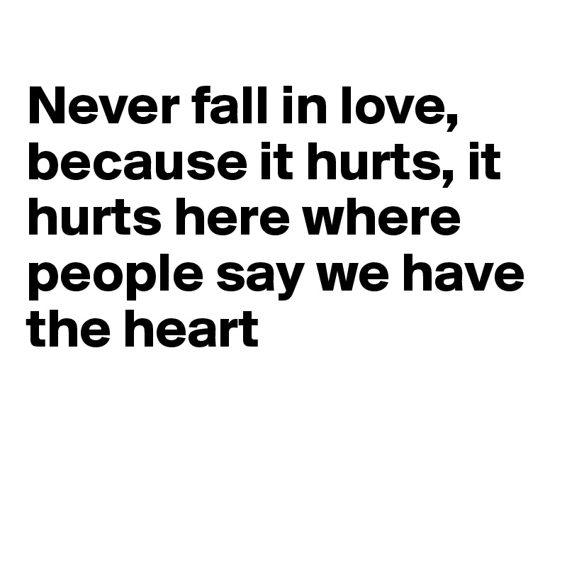 
Never fall in love, because it hurts, it hurts here where people say we have the heart


