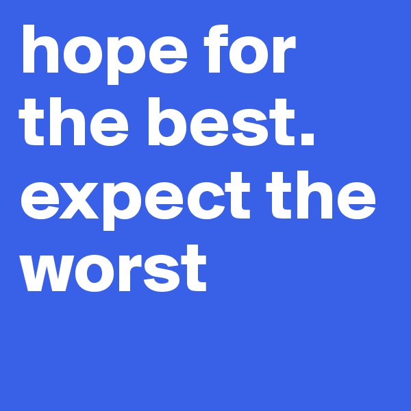 hope for the best. expect the worst
