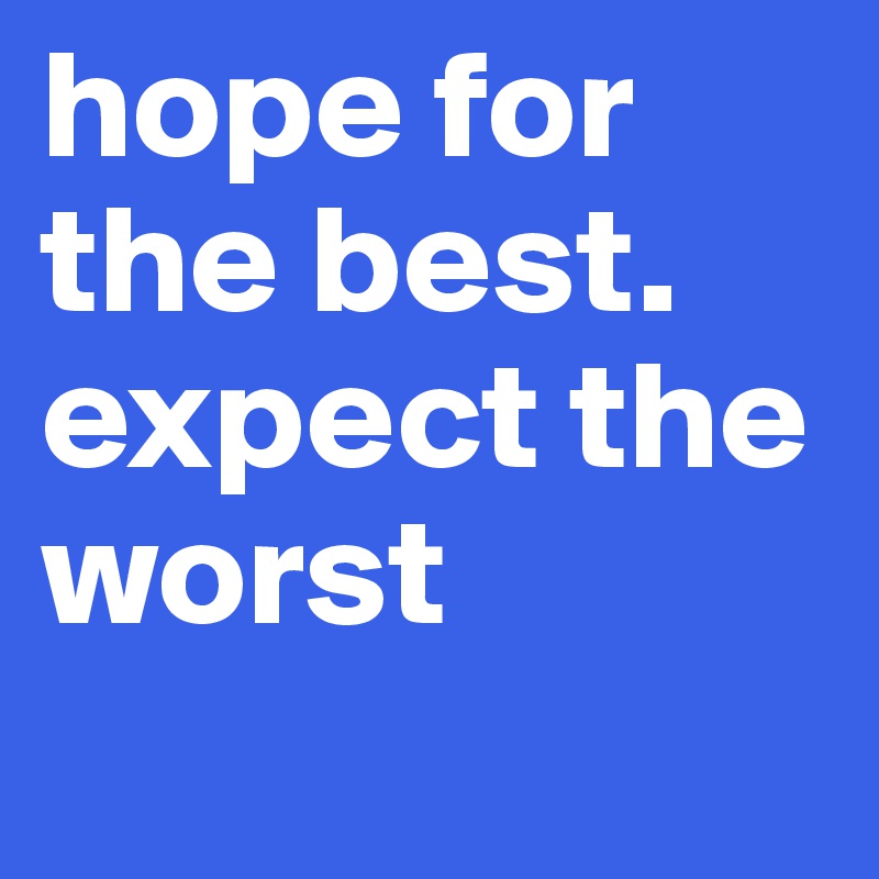 hope for the best. expect the worst
