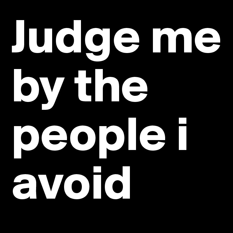 Judge me by the people i avoid 