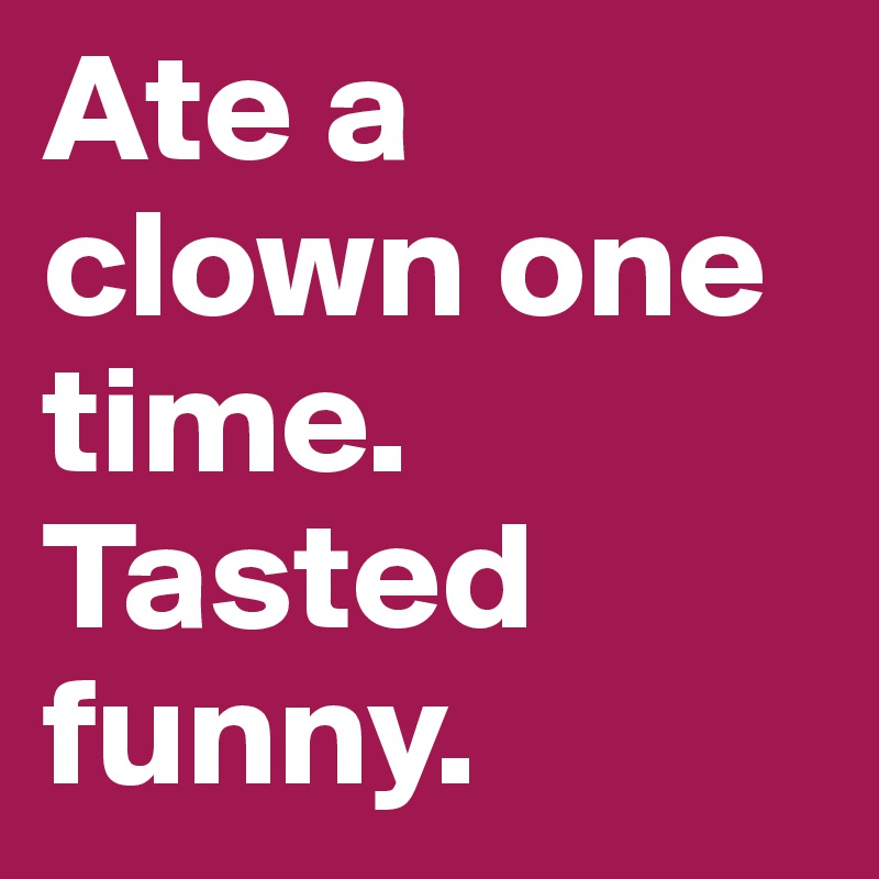 Ate a clown one time.
Tasted funny.