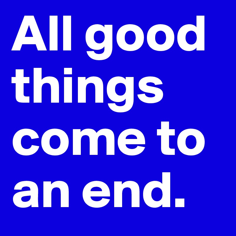 All good things come to an end.