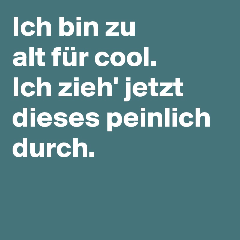 Ich bin zu 
alt für cool. 
Ich zieh' jetzt dieses peinlich durch.

