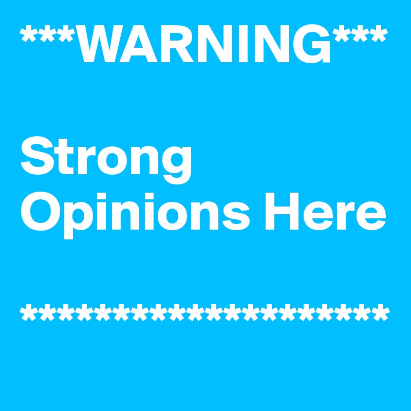 ***WARNING***

Strong
Opinions Here

********************