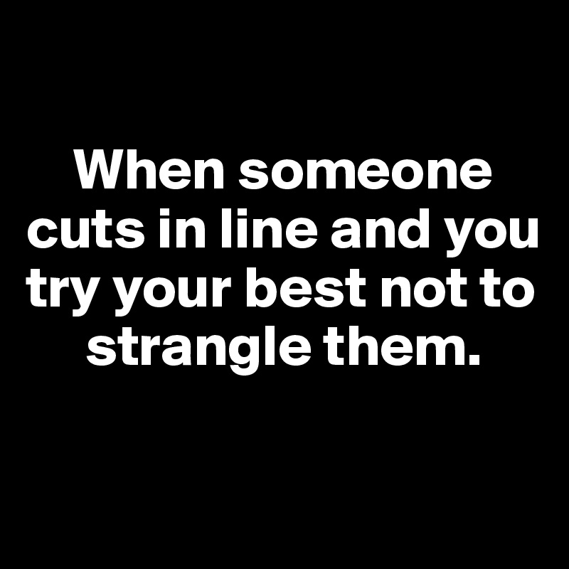 
 
    When someone cuts in line and you try your best not to   
     strangle them. 

