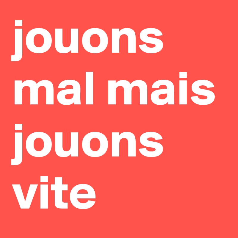 jouons mal mais jouons vite