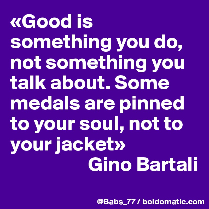 «Good is something you do, not something you talk about. Some medals are pinned to your soul, not to your jacket»
                   Gino Bartali