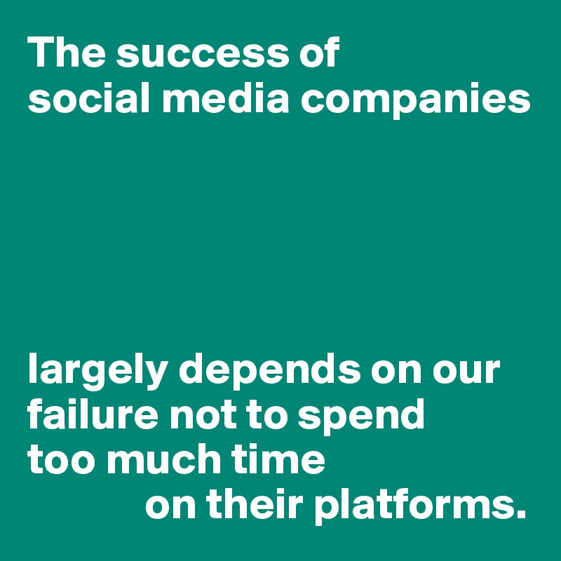 The success of 
social media companies





largely depends on our failure not to spend 
too much time
             on their platforms.
