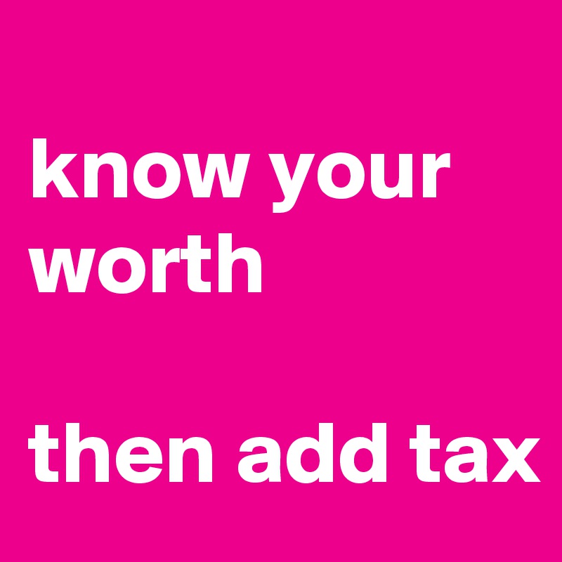 
know your worth

then add tax