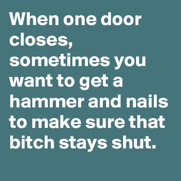 When one door closes, sometimes you want to get a hammer and nails to make sure that bitch stays shut. 