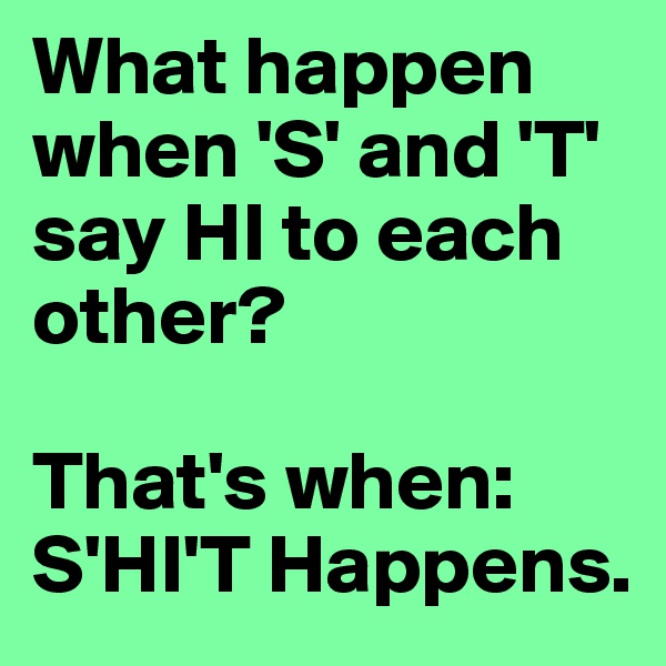What happen when 'S' and 'T' say HI to each other?

That's when: S'HI'T Happens.