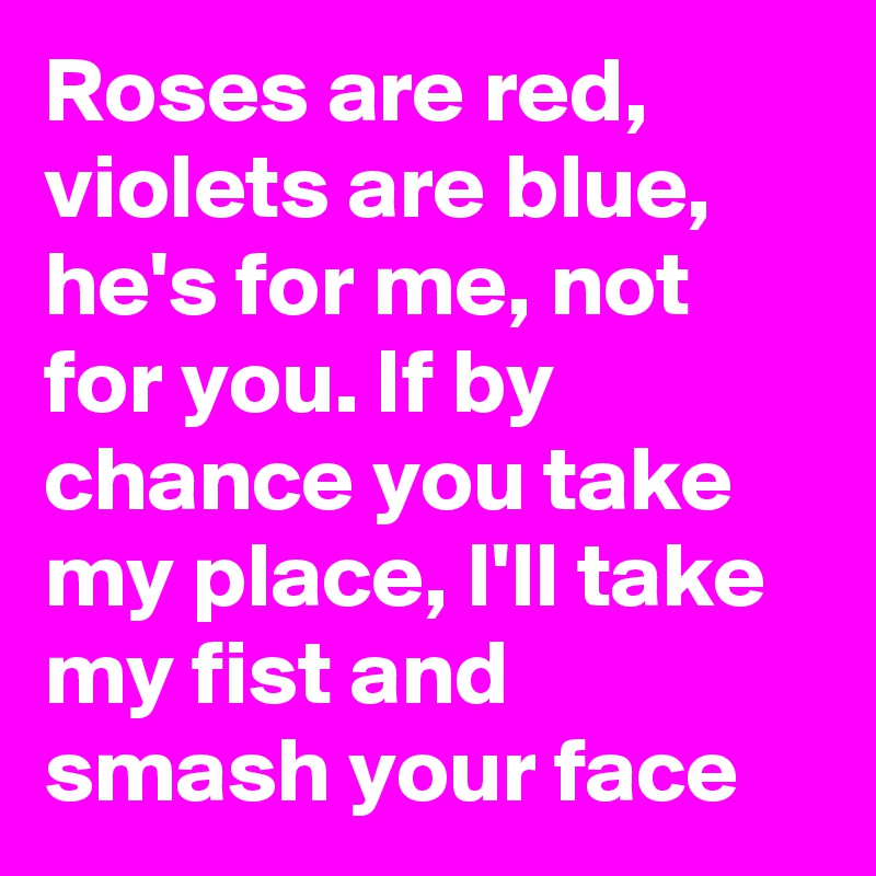 Roses are red, violets are blue, he's for me, not for you. If by chance you take my place, I'll take my fist and smash your face