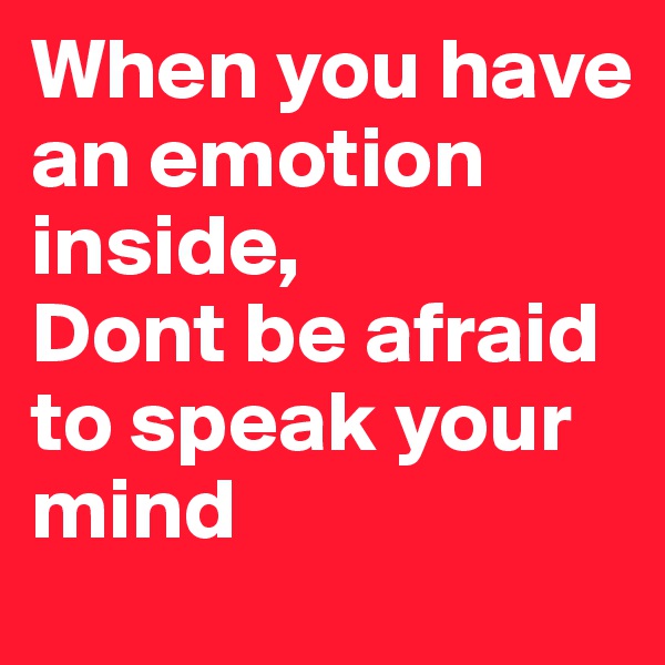 When you have an emotion inside,
Dont be afraid to speak your mind