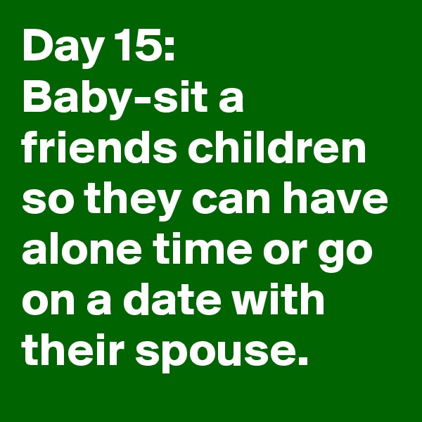 Day 15: 
Baby-sit a friends children so they can have alone time or go on a date with their spouse. 