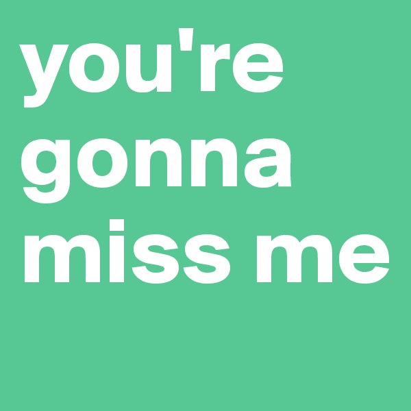 you're gonna miss me 