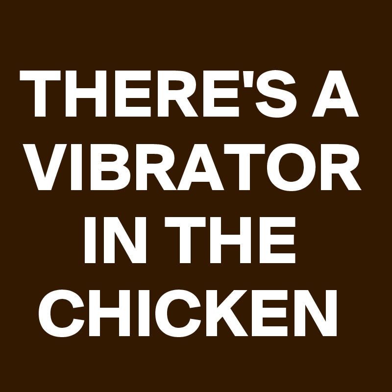 THERE'S A VIBRATOR IN THE CHICKEN