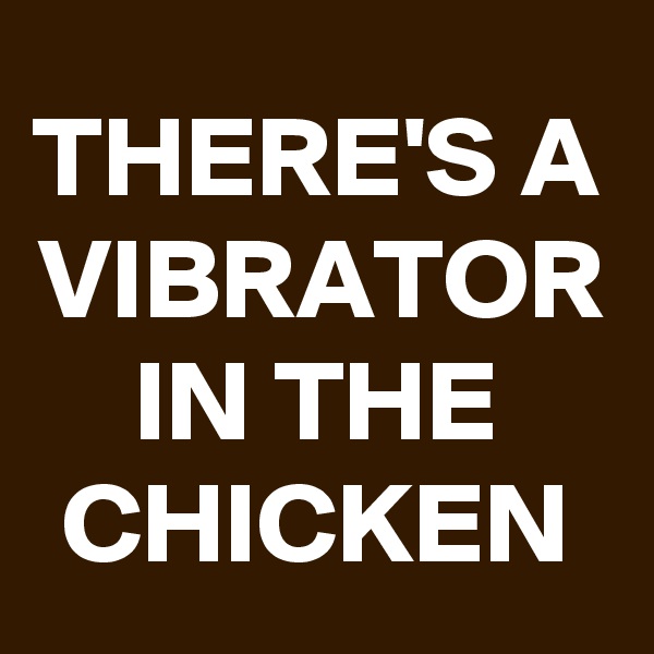 THERE'S A VIBRATOR IN THE CHICKEN