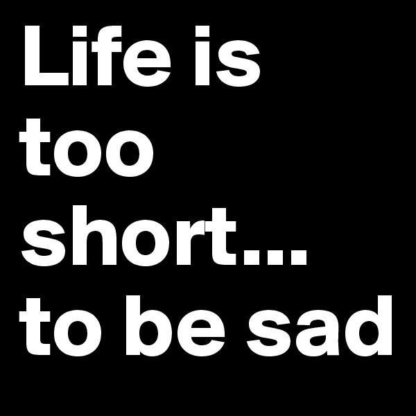 Life is too short... to be sad 