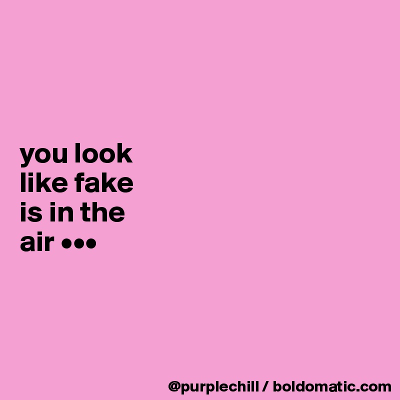 



you look 
like fake 
is in the 
air •••




