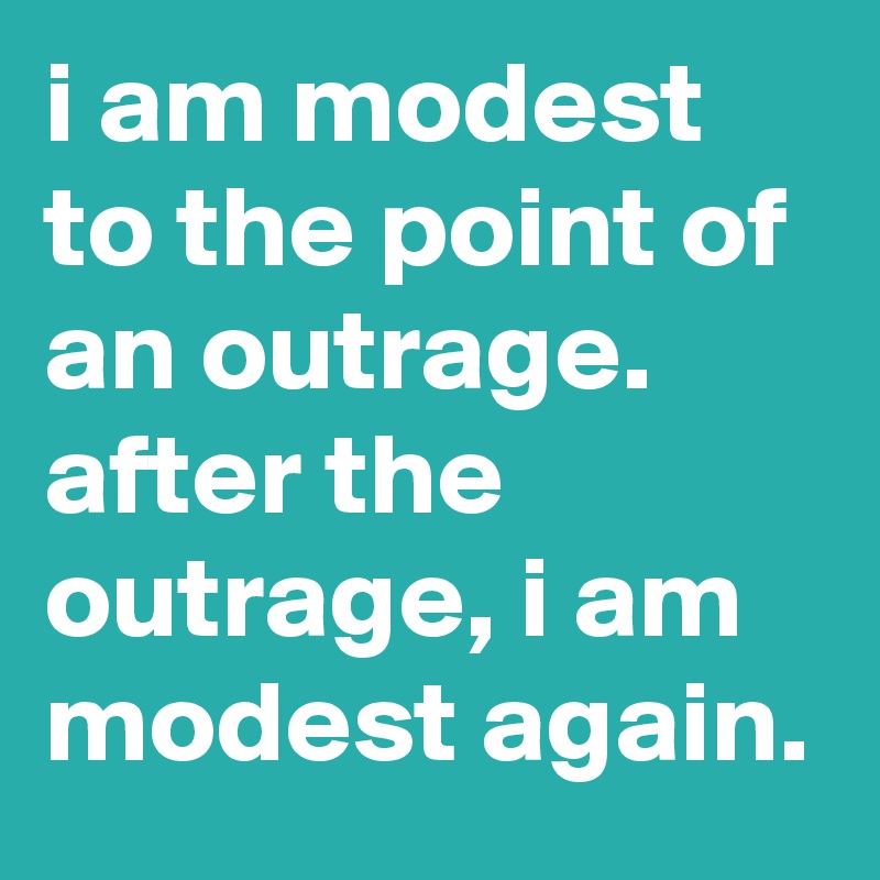 i am modest to the point of an outrage. after the outrage, i am modest again.