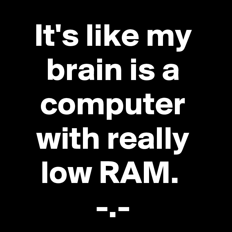 It's like my brain is a computer with really low RAM. 
-.-