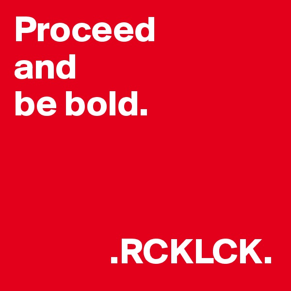 Proceed 
and 
be bold. 

   
 
             .RCKLCK. 