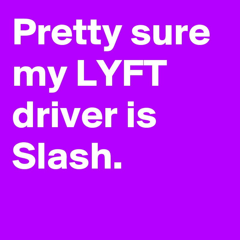 Pretty sure my LYFT driver is Slash.